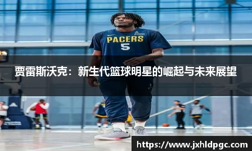 贾雷斯沃克：新生代篮球明星的崛起与未来展望
