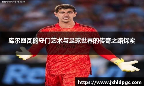 库尔图瓦的守门艺术与足球世界的传奇之路探索