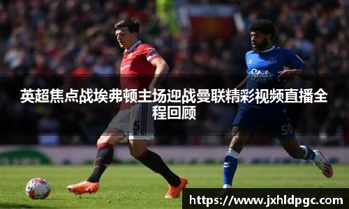 英超焦点战埃弗顿主场迎战曼联精彩视频直播全程回顾