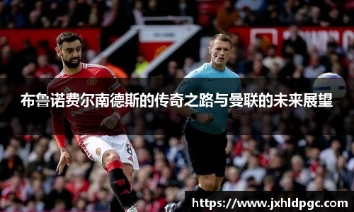 布鲁诺费尔南德斯的传奇之路与曼联的未来展望