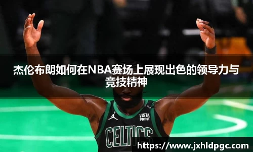 杰伦布朗如何在NBA赛场上展现出色的领导力与竞技精神